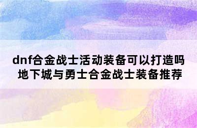 dnf合金战士活动装备可以打造吗 地下城与勇士合金战士装备推荐